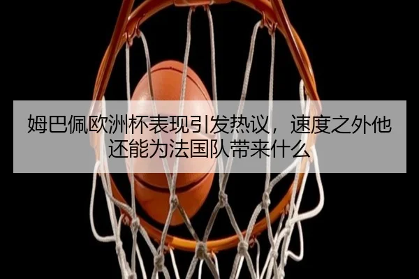 姆巴佩欧洲杯表现引发热议，速度之外他还能为法国队带来什么